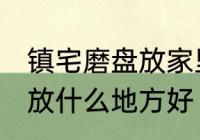镇宅磨盘放家里什么地方好 镇宅石磨放什么地方好