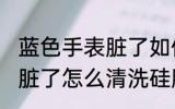 蓝色手表脏了如何清洗硅胶 蓝色手表脏了怎么清洗硅胶
