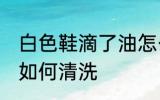 白色鞋滴了油怎么清洗 白色鞋滴了油如何清洗