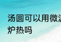 汤圆可以用微波炉热吗 汤圆能用微波炉热吗
