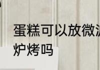 蛋糕可以放微波炉烤吗 蛋糕能放微波炉烤吗