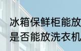 冰箱保鲜柜能放洗衣机吗 冰箱保鲜柜是否能放洗衣机