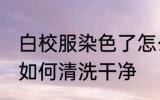 白校服染色了怎么洗干净 白校服染色如何清洗干净