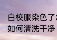白校服染色了怎么洗干净 白校服染色如何清洗干净