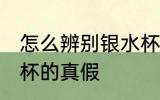 怎么辨别银水杯的真假 如何辨别银水杯的真假