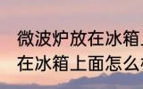 微波炉放在冰箱上面可以吗 微波炉放在冰箱上面怎么样