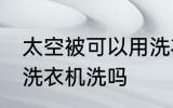 太空被可以用洗衣机洗吗 太空被能用洗衣机洗吗