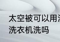 太空被可以用洗衣机洗吗 太空被能用洗衣机洗吗