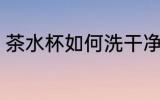 茶水杯如何洗干净 茶水杯怎样洗干净