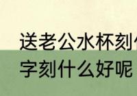 送老公水杯刻什么字好 送老公礼物刻字刻什么好呢