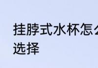 挂脖式水杯怎么选择 挂脖式水杯如何选择