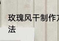 玫瑰风干制作方法 玫瑰风干的制作方法