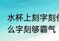 水杯上刻字刻什么霸气 水杯上刻些什么字刻够霸气