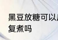 黑豆放糖可以反复煮吗 黑豆放糖能反复煮吗