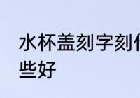 水杯盖刻字刻什么好 水杯盖刻字刻哪些好