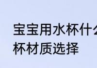 宝宝用水杯什么材质的健康 宝宝用水杯材质选择