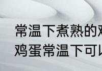 常温下煮熟的鸡蛋可以放多久 煮熟的鸡蛋常温下可以放多久