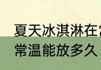 夏天冰淇淋在常温可以放多久 冰淇淋常温能放多久