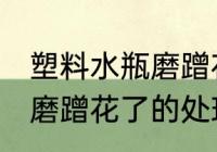 塑料水瓶磨蹭花了怎么恢复 塑料水瓶磨蹭花了的处理方法