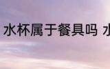 水杯属于餐具吗 水杯属不属于餐具吗