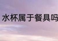 水杯属于餐具吗 水杯属不属于餐具吗