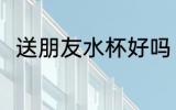 送朋友水杯好吗 送朋友水杯好不好