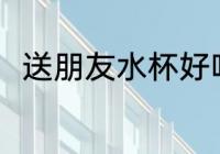 送朋友水杯好吗 送朋友水杯好不好