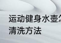 运动健身水壶怎么清洗 运动健身水壶清洗方法