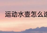 运动水壶怎么选 运动水壶如何选购