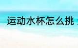 运动水杯怎么挑 运动水杯如何挑选