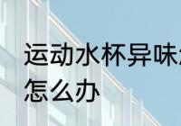运动水杯异味怎么消毒 运动水杯异味怎么办
