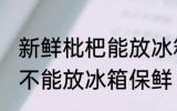 新鲜枇杷能放冰箱保鲜吗 新鲜枇杷能不能放冰箱保鲜
