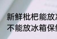 新鲜枇杷能放冰箱保鲜吗 新鲜枇杷能不能放冰箱保鲜