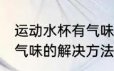 运动水杯有气味怎么解决 运动水杯有气味的解决方法