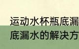 运动水杯瓶底漏水怎么办 运动水杯瓶底漏水的解决方法