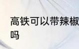 高铁可以带辣椒酱吗 高铁能带辣椒酱吗