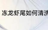 冻龙虾尾如何清洗 冻龙虾尾怎么清洗